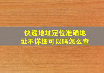 快递地址定位准确地址不详细可以吗怎么查