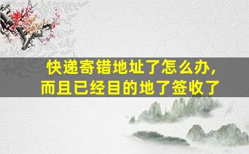 快递寄错地址了怎么办,而且已经目的地了签收了