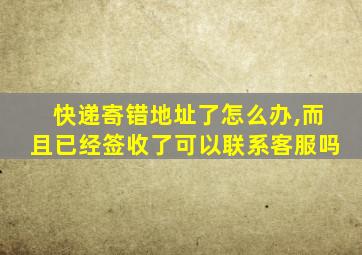 快递寄错地址了怎么办,而且已经签收了可以联系客服吗