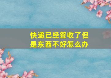 快递已经签收了但是东西不好怎么办