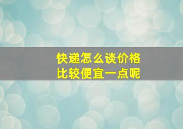 快递怎么谈价格比较便宜一点呢