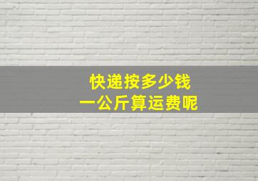 快递按多少钱一公斤算运费呢