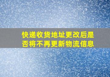 快递收货地址更改后是否将不再更新物流信息