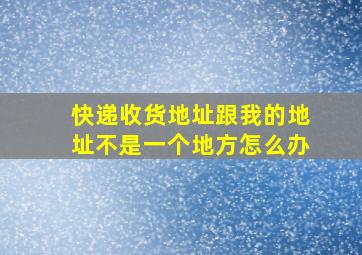 快递收货地址跟我的地址不是一个地方怎么办