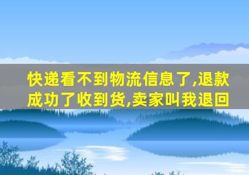 快递看不到物流信息了,退款成功了收到货,卖家叫我退回