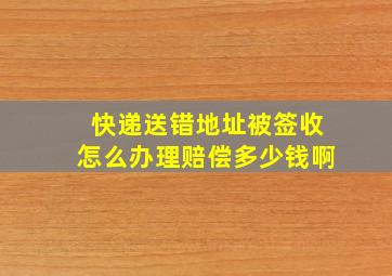 快递送错地址被签收怎么办理赔偿多少钱啊