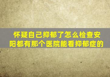 怀疑自己抑郁了怎么检查安阳都有那个医院能看抑郁症的