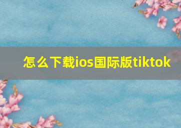 怎么下载ios国际版tiktok