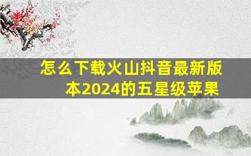 怎么下载火山抖音最新版本2024的五星级苹果