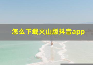 怎么下载火山版抖音app