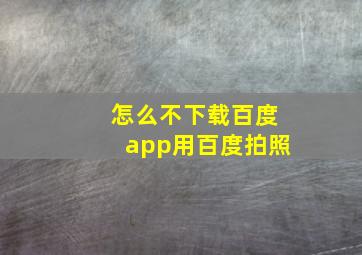 怎么不下载百度app用百度拍照