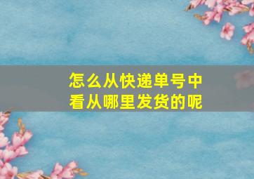 怎么从快递单号中看从哪里发货的呢