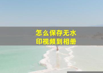 怎么保存无水印视频到相册