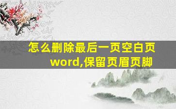 怎么删除最后一页空白页word,保留页眉页脚