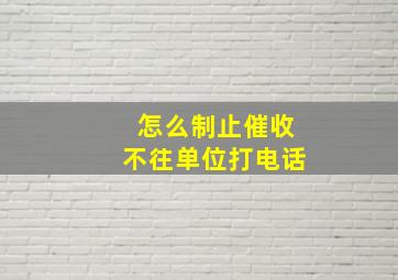 怎么制止催收不往单位打电话