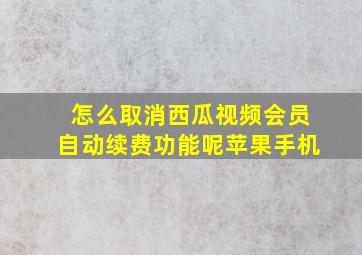 怎么取消西瓜视频会员自动续费功能呢苹果手机