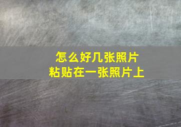 怎么好几张照片粘贴在一张照片上