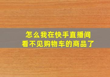 怎么我在快手直播间看不见购物车的商品了