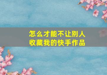 怎么才能不让别人收藏我的快手作品