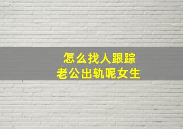 怎么找人跟踪老公出轨呢女生