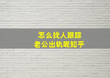 怎么找人跟踪老公出轨呢知乎