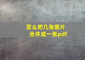 怎么把几张图片合并成一张pdf