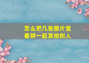 怎么把几张图片竖着拼一起发给别人