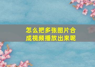 怎么把多张图片合成视频播放出来呢