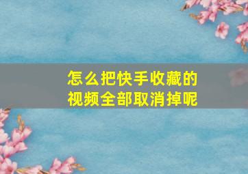 怎么把快手收藏的视频全部取消掉呢