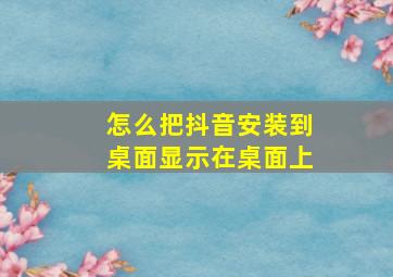 怎么把抖音安装到桌面显示在桌面上