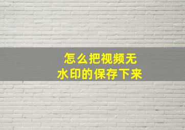 怎么把视频无水印的保存下来