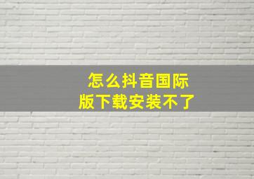 怎么抖音国际版下载安装不了