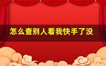 怎么查别人看我快手了没