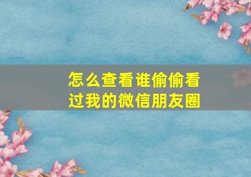 怎么查看谁偷偷看过我的微信朋友圈