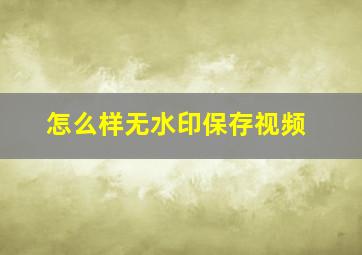 怎么样无水印保存视频