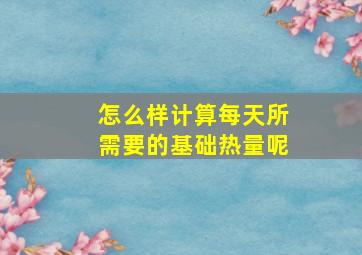 怎么样计算每天所需要的基础热量呢