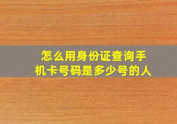 怎么用身份证查询手机卡号码是多少号的人