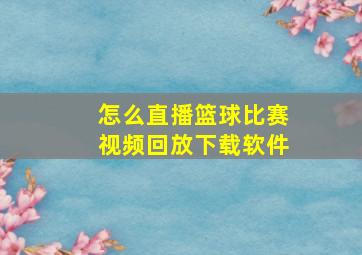 怎么直播篮球比赛视频回放下载软件