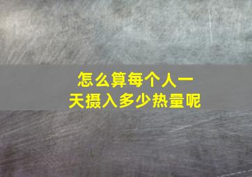 怎么算每个人一天摄入多少热量呢