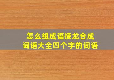 怎么组成语接龙合成词语大全四个字的词语