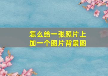 怎么给一张照片上加一个图片背景图