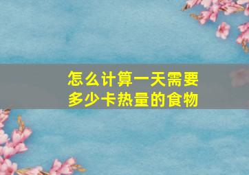 怎么计算一天需要多少卡热量的食物