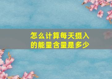 怎么计算每天摄入的能量含量是多少