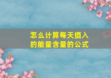 怎么计算每天摄入的能量含量的公式