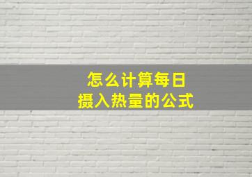 怎么计算每日摄入热量的公式