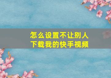 怎么设置不让别人下载我的快手视频