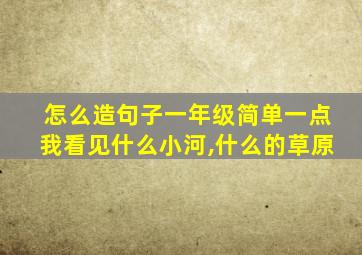 怎么造句子一年级简单一点我看见什么小河,什么的草原