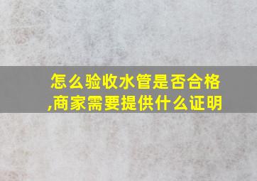 怎么验收水管是否合格,商家需要提供什么证明