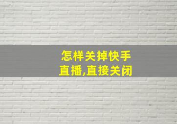 怎样关掉快手直播,直接关闭