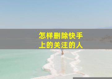 怎样删除快手上的关注的人